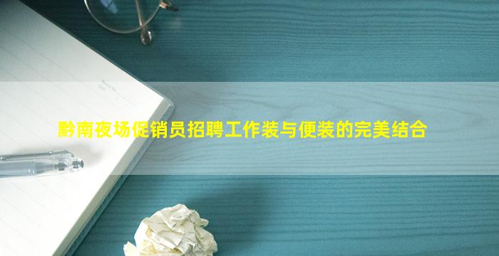 黔南夜场促销员招聘工作装与便装的完美结合